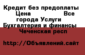 Кредит без предоплаты.  › Цена ­ 1 500 000 - Все города Услуги » Бухгалтерия и финансы   . Чеченская респ.